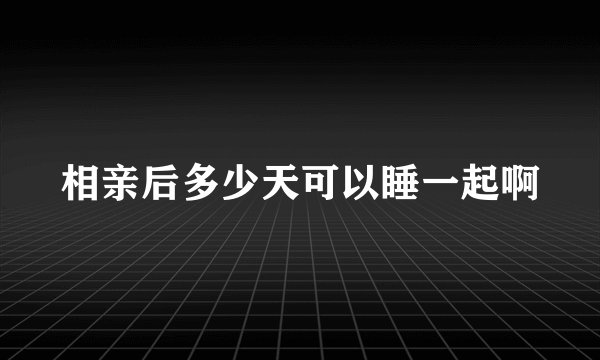 相亲后多少天可以睡一起啊