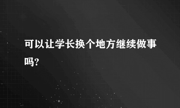 可以让学长换个地方继续做事吗?