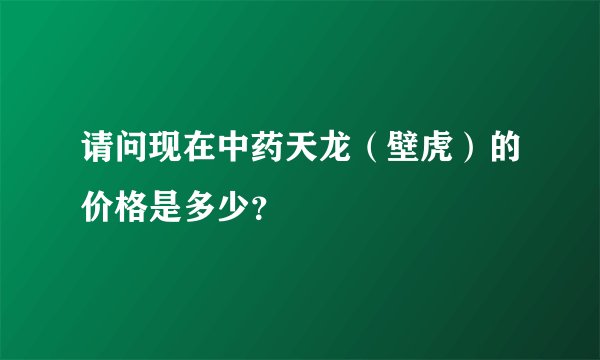请问现在中药天龙（壁虎）的价格是多少？