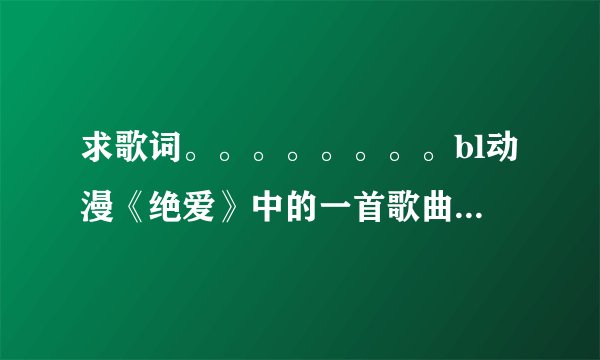 求歌词。。。。。。。。bl动漫《绝爱》中的一首歌曲《渴爱》