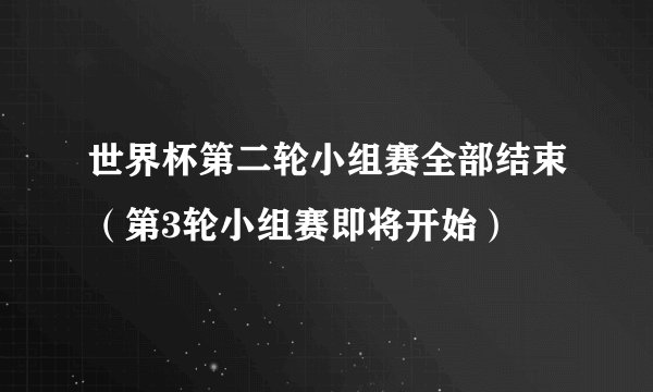世界杯第二轮小组赛全部结束（第3轮小组赛即将开始）