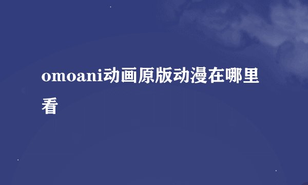 omoani动画原版动漫在哪里看