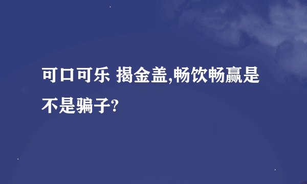 可口可乐 揭金盖,畅饮畅赢是不是骗子?