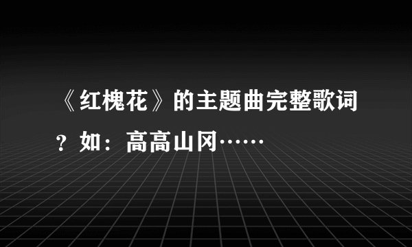 《红槐花》的主题曲完整歌词?如:高高山冈……