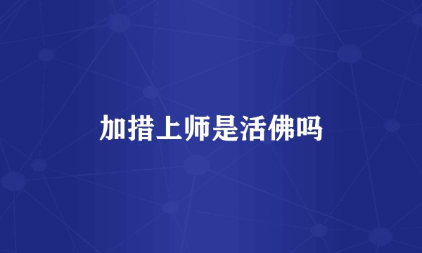 加措上师是活佛吗