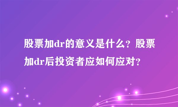 股票加dr的意义是什么?股票加dr后投资者应如何应对?