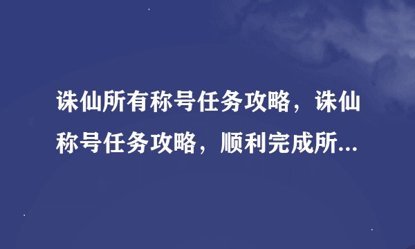 诛仙所有称号任务攻略，诛仙称号任务攻略，顺利完成所有称号任务！