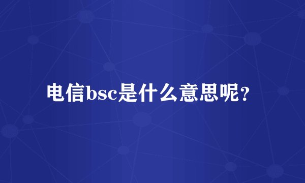 电信bsc是什么意思呢？