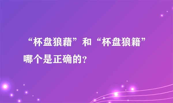 “杯盘狼藉”和“杯盘狼籍”哪个是正确的？