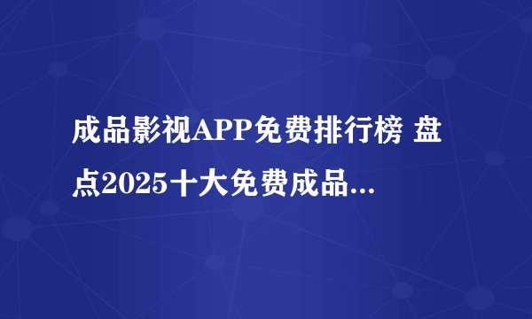 成品影视APP免费排行榜 盘点2025十大免费成品影视观看APP