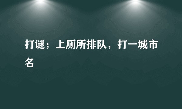 打谜；上厕所排队，打一城市名