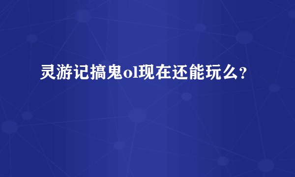 灵游记搞鬼ol现在还能玩么？