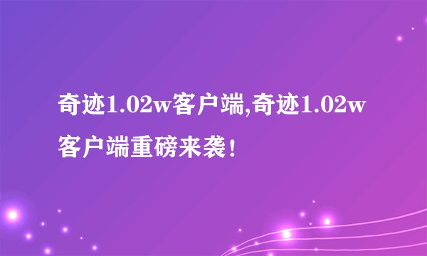 奇迹1.02w客户端,奇迹1.02w客户端重磅来袭！