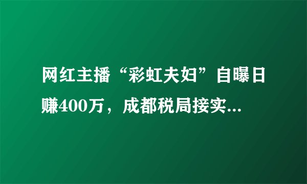 网红主播“彩虹夫妇”自曝日赚400万，成都税局接实名举报进行调查