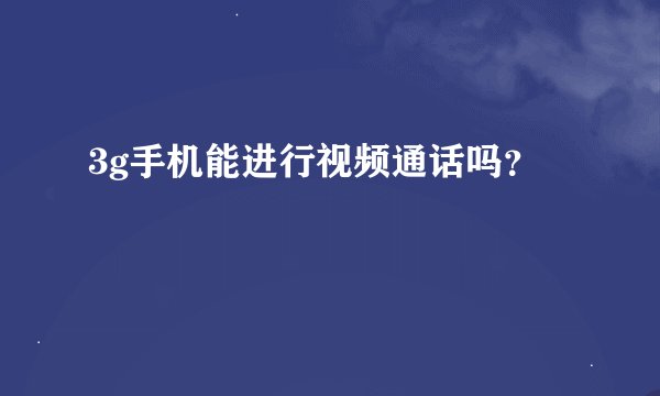 3g手机能进行视频通话吗？