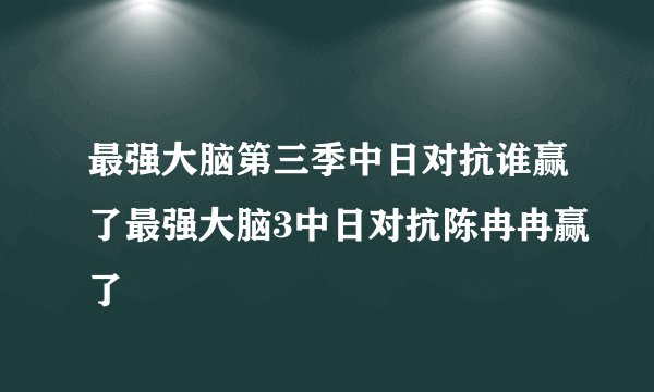 最强大脑第三季中日对抗谁赢了最强大脑3中日对抗陈冉冉赢了