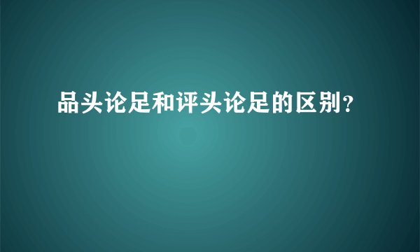 品头论足和评头论足的区别？