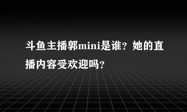 斗鱼主播郭mini是谁？她的直播内容受欢迎吗？