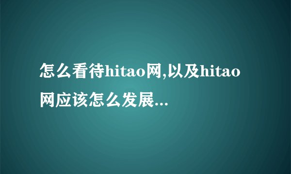 怎么看待hitao网,以及hitao网应该怎么发展才能体现出他的