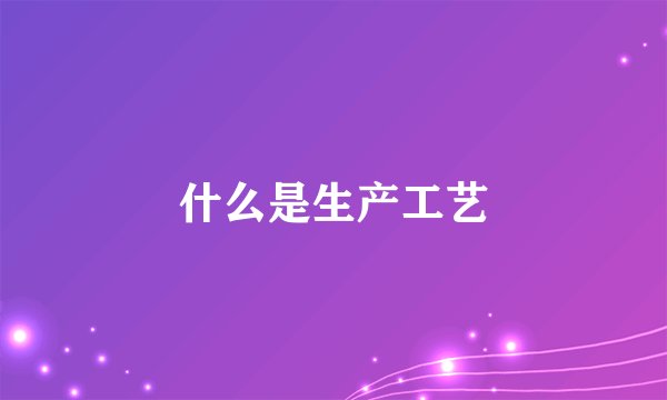 什么是生产工艺