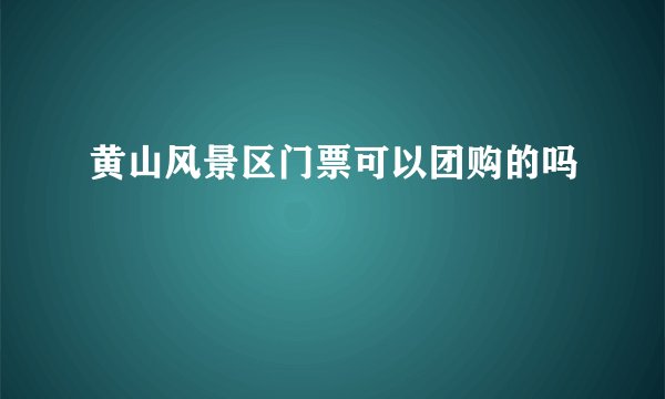 黄山风景区门票可以团购的吗