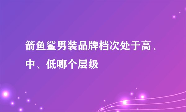 箭鱼鲨男装品牌档次处于高、中、低哪个层级