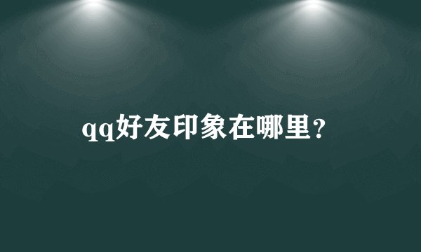 qq好友印象在哪里？