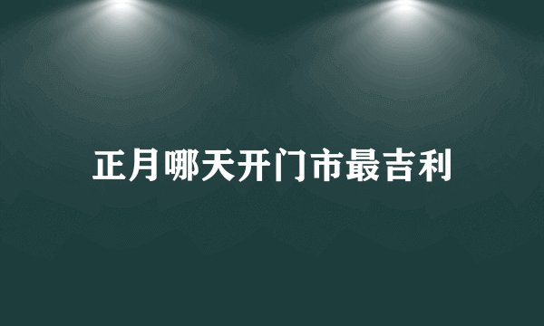 正月哪天开门市最吉利