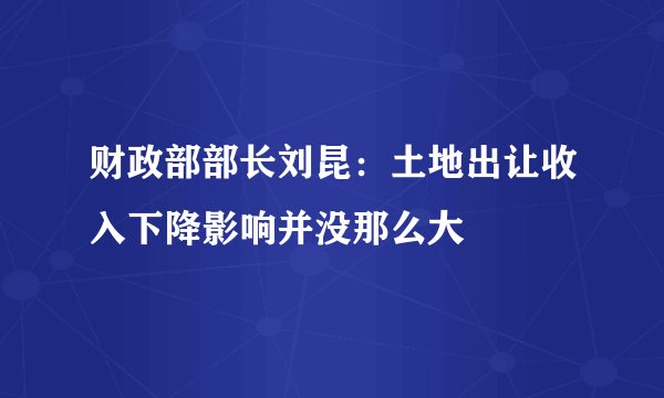 财政部部长刘昆：土地出让收入下降影响并没那么大