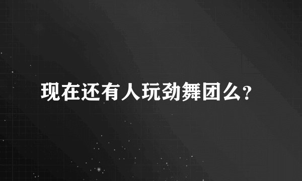 现在还有人玩劲舞团么？