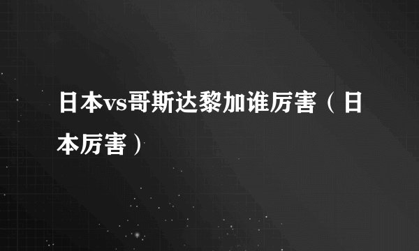 日本vs哥斯达黎加谁厉害（日本厉害）