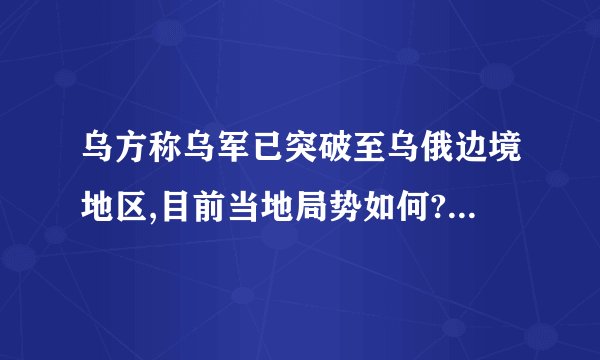 乌方称乌军已突破至乌俄边境地区,目前当地局势如何? - 知乎
