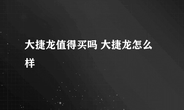 大捷龙值得买吗 大捷龙怎么样
