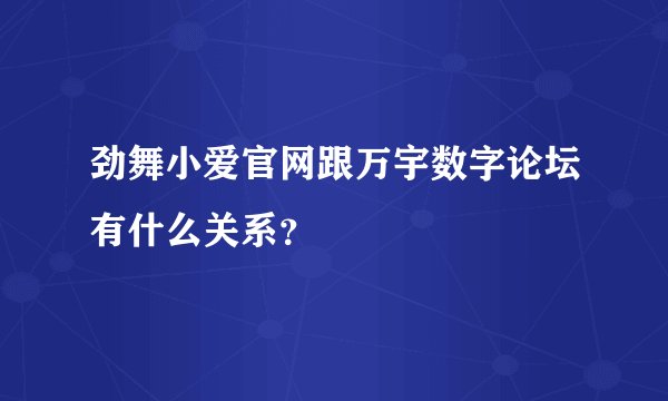 劲舞小爱官网跟万宇数字论坛有什么关系？