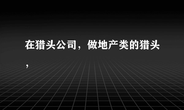 在猎头公司，做地产类的猎头，