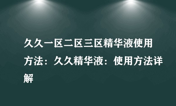 久久一区二区三区精华液使用方法：久久精华液：使用方法详解