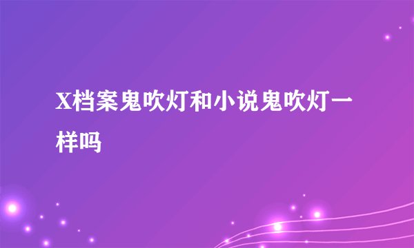 X档案鬼吹灯和小说鬼吹灯一样吗