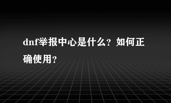 dnf举报中心是什么？如何正确使用？