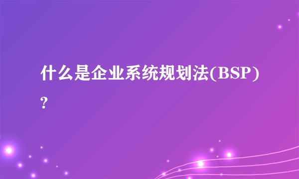什么是企业系统规划法(BSP)?