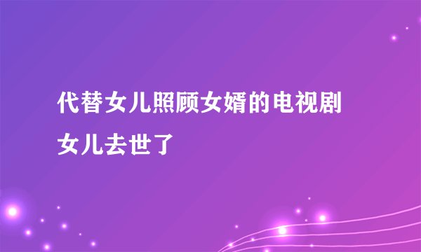 代替女儿照顾女婿的电视剧 女儿去世了