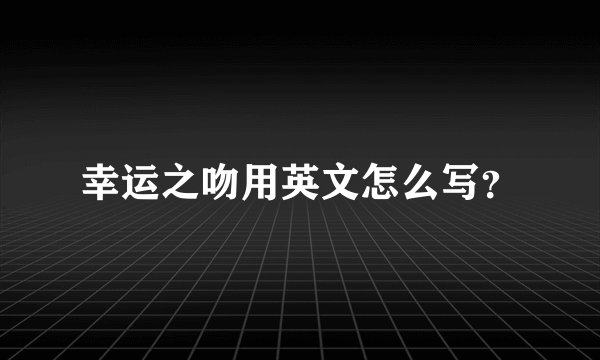 幸运之吻用英文怎么写?