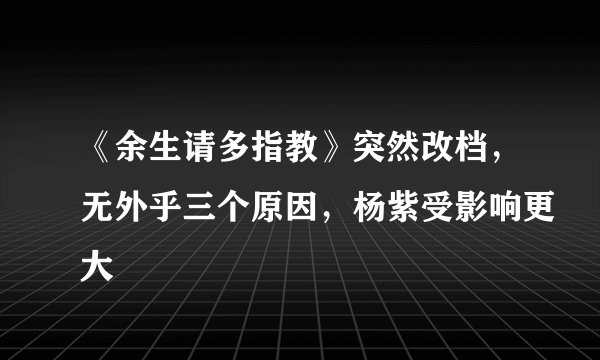 《余生请多指教》突然改档，无外乎三个原因，杨紫受影响更大