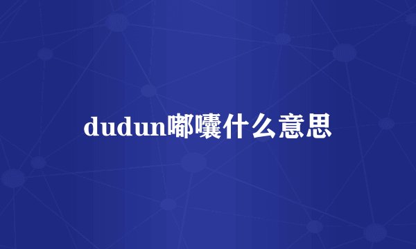 dudun嘟囔什么意思