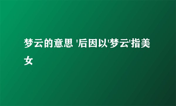 梦云的意思 '后因以'梦云'指美女