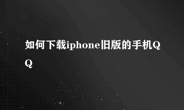 如何下载iphone旧版的手机QQ
