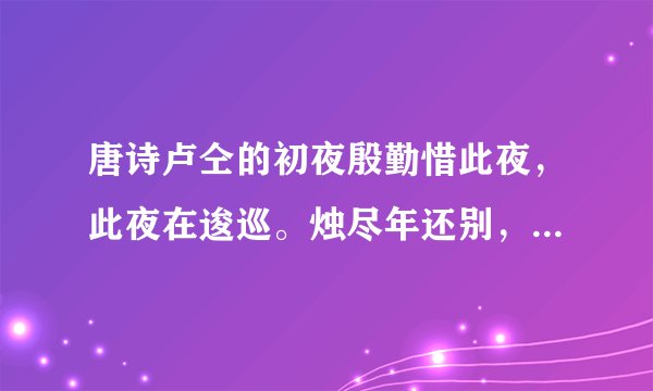 唐诗卢仝的初夜殷勤惜此夜，此夜在逡巡。烛尽年还别，鸡鸣老更新……全诗以及注解
