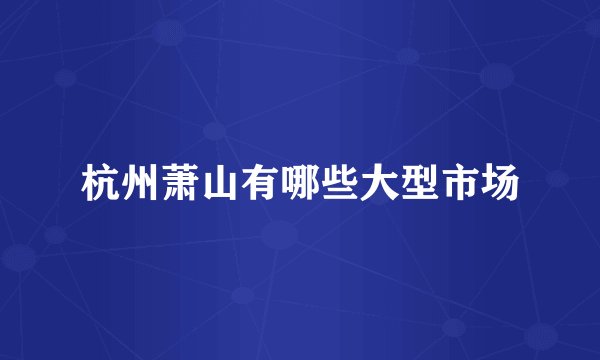 杭州萧山有哪些大型市场
