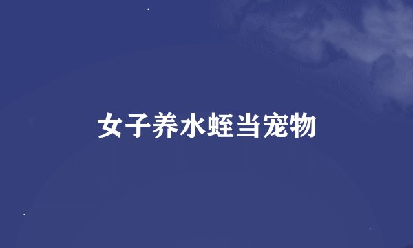 女子养水蛭当宠物