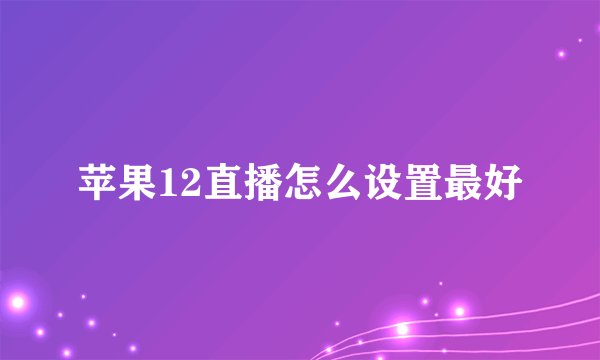 苹果12直播怎么设置最好