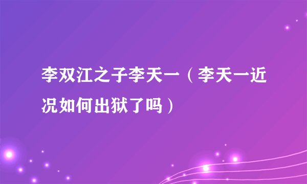 李双江之子李天一（李天一近况如何出狱了吗）